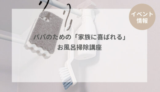 【イベント情報】パパのための「家族に喜ばれる」お風呂掃除講座