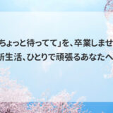 その「ちょっと待ってて」を、卒業しませんか？新生活、ひとりで頑張るあなたへ。