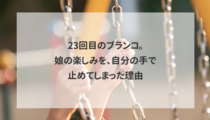 23回目のブランコ。娘の楽しみを、自分の手で止めてしまった理由