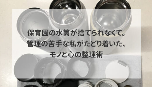 保育園の水筒が捨てられなくて。管理の苦手な私がたどり着いた、モノと心の整理術