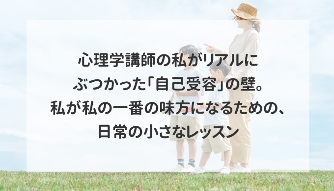 心理学講師の私がリアルにぶつかった「自己受容」の壁。私が私の一番の味方になるための、日常の小さなレッスン