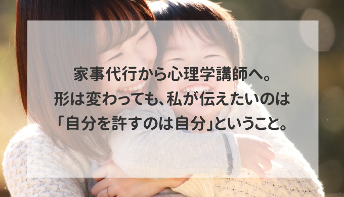 家事代行から心理学講師へ。形は変わっても、私が伝えたいのは「自分を許すのは自分」ということ。