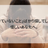 「できていないこと」ばかり探してしまう、優しいあなたへ。
