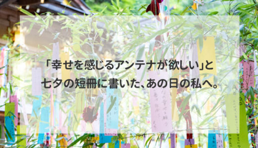 「幸せを感じるアンテナが欲しい」と七夕の短冊に書いた、あの日の私へ。