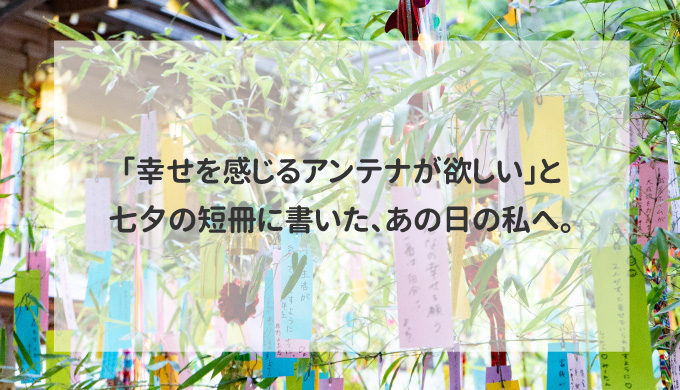 「幸せを感じるアンテナが欲しい」と七夕の短冊に書いた、あの日の私へ。