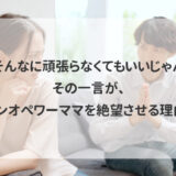 「そんなに頑張らなくてもいいじゃん」その一言が、ワンオペワーママを絶望させる理由。