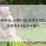 「夏休みらしい思い出」を作ろうとして、力尽きそうなママ達へ