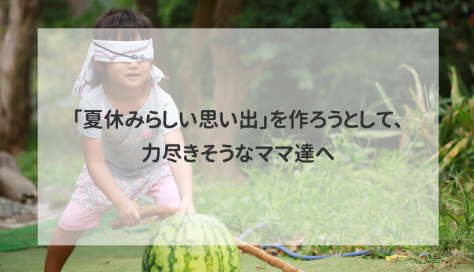 「夏休みらしい思い出」を作ろうとして、力尽きそうなママ達へ