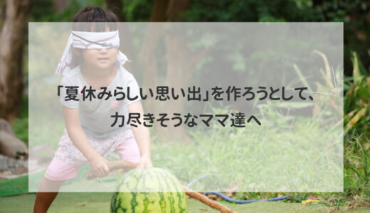 「夏休みらしい思い出」を作ろうとして、力尽きそうなママ達へ