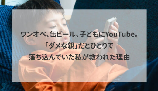 ワンオペ、缶ビール、子どもにYouTube。「ダメな親」だとひとりで落ち込んでいた私が救われた理由